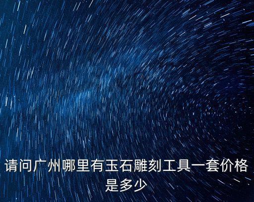 請問廣州哪里有玉石雕刻工具一套價格是多少