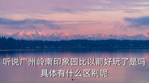 聽說廣州嶺南印象園比以前好玩了是嗎具體有什么區(qū)別呢