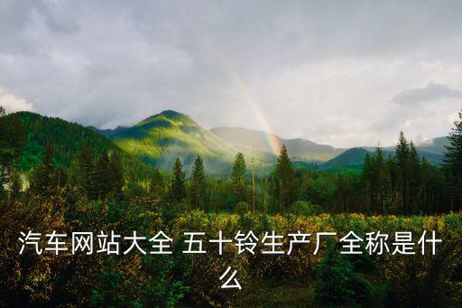 汽車網(wǎng)站大全 五十鈴生產(chǎn)廠全稱是什么