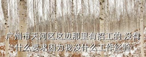 廣州市天河區這邊那里有招工的 沒有什么要求因為我沒什么工作經驗