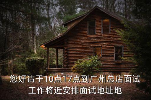 您好請于10點17點到廣州總店面試工作將近安排面試地址地