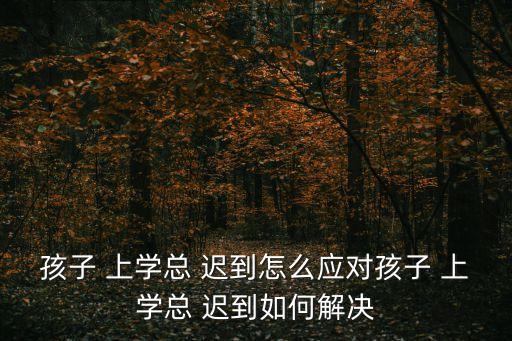 孩子 上學(xué)總 遲到怎么應(yīng)對孩子 上學(xué)總 遲到如何解決