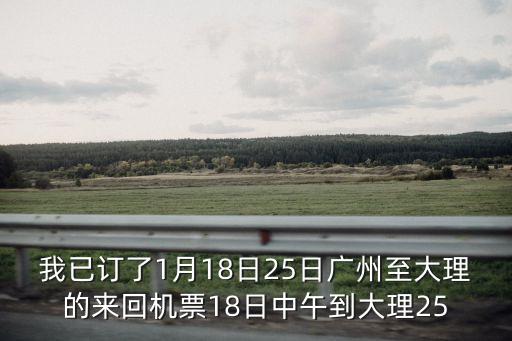 我已訂了1月18日25日廣州至大理的來回機(jī)票18日中午到大理25