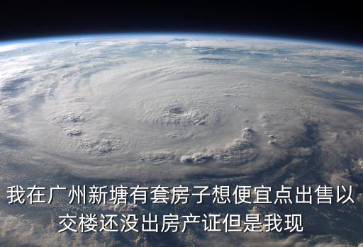 我在廣州新塘有套房子想便宜點出售以交樓還沒出房產證但是我現