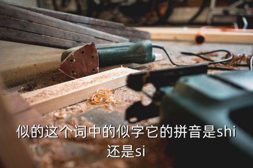 似的這個詞中的似字它的拼音是shi還是si