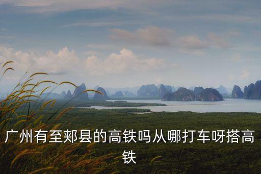 廣州有至郟縣的高鐵嗎從哪打車呀搭高鐵
