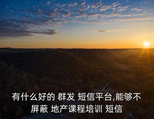 有什么好的 群發 短信平臺,能夠不屏蔽 地產課程培訓 短信