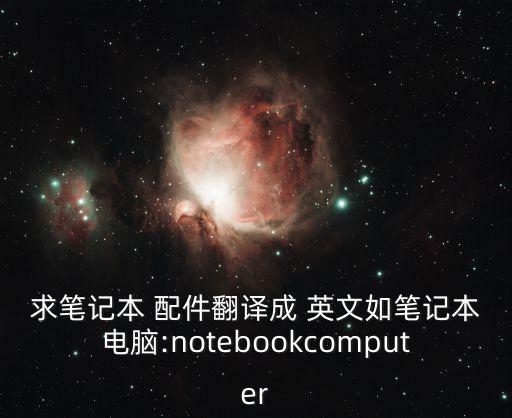 求筆記本 配件翻譯成 英文如筆記本電腦:notebookcomputer