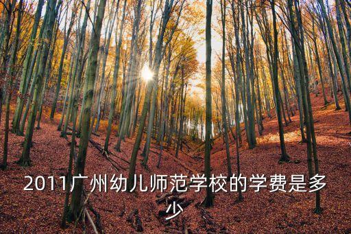 2011廣州幼兒師范學校的學費是多少