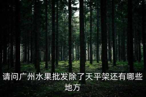 請(qǐng)問廣州水果批發(fā)除了天平架還有哪些地方