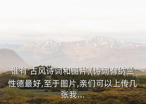 誰有 古風詩詞和圖片,(詩詞有納蘭性德最好,至于圖片,親們可以上傳幾張我...