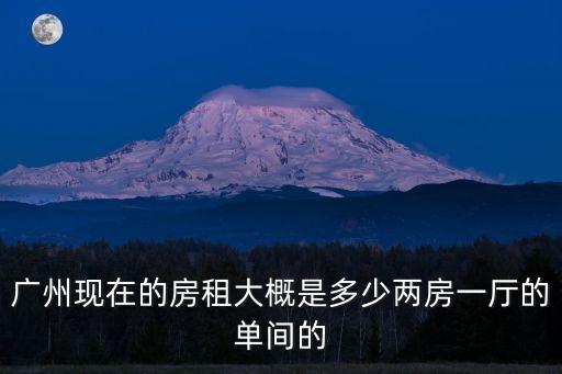 廣州現在的房租大概是多少兩房一廳的單間的