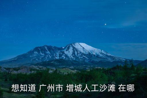 廣州增城朱村街規劃圖，想知道 廣州市 增城人工沙灘 在哪