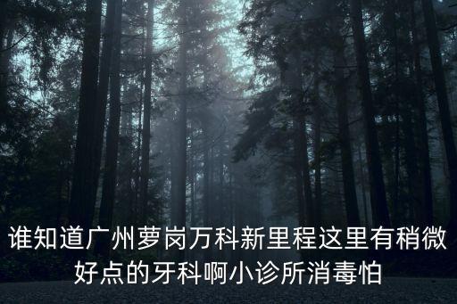 誰知道廣州蘿崗萬科新里程這里有稍微好點的牙科啊小診所消毒怕