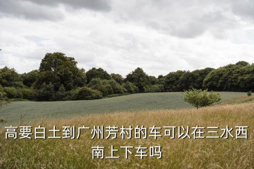 高要到廣州芳村，高要南岸到廣州芳村站什么時候有車