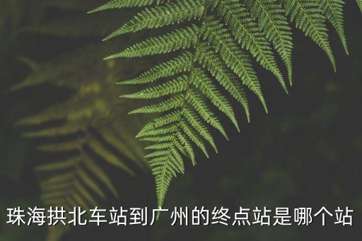 拱北客運站去廣州省站，珠海拱北車站到廣州的終點站是哪個站