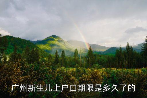 廣州新生兒上戶口期限，廣州新生兒上戶口期限是多久了的