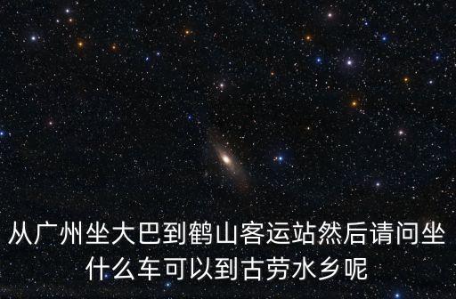 廣州怎樣坐車到鶴山，廣州坐到鶴山怎么坐車