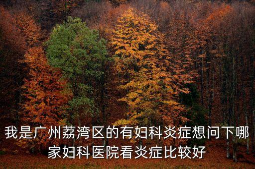 我是廣州荔灣區的有婦科炎癥想問下哪家婦科醫院看炎癥比較好