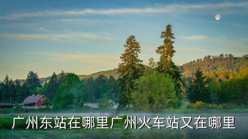 廣州東站在哪里廣州火車站又在哪里