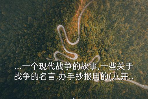 ...一個現代戰爭的故事,一些關于戰爭的名言,辦手抄報用的(八開...