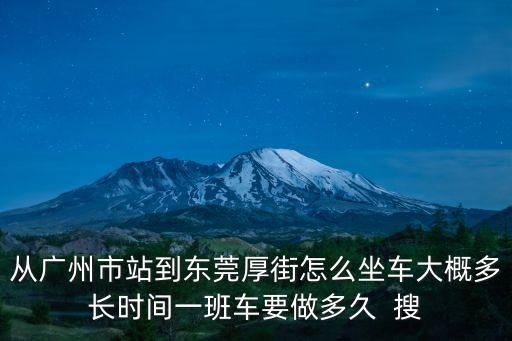 從廣州市站到東莞厚街怎么坐車大概多長時間一班車要做多久  搜