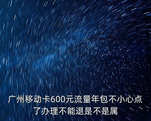 廣州移動卡600元流量年包不小心點了辦理不能退是不是屬