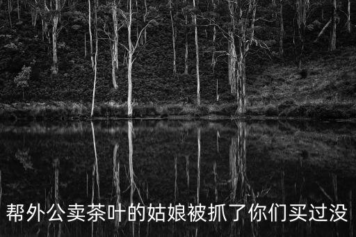 幫外公賣茶葉的姑娘被抓了你們買過沒