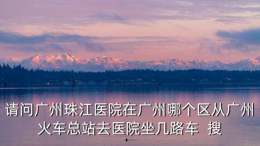 請問廣州珠江醫(yī)院在廣州哪個區(qū)從廣州火車總站去醫(yī)院坐幾路車  搜