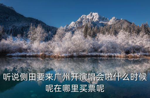 聽(tīng)說(shuō)側(cè)田要來(lái)廣州開(kāi)演唱會(huì)啦什么時(shí)候呢在哪里買(mǎi)票呢