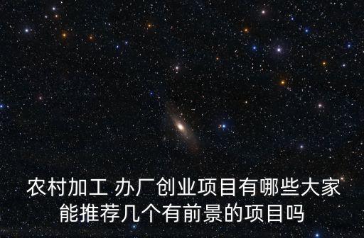  農村加工 辦廠創業項目有哪些大家能推薦幾個有前景的項目嗎