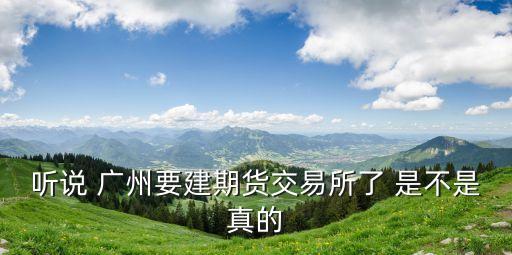 聽(tīng)說(shuō) 廣州要建期貨交易所了 是不是真的