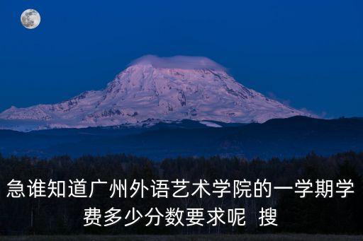 急誰知道廣州外語藝術學院的一學期學費多少分數要求呢  搜