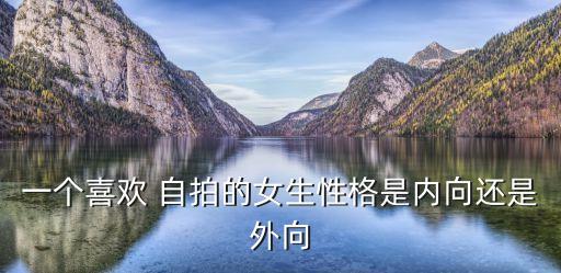 一個喜歡 自拍的女生性格是內向還是外向
