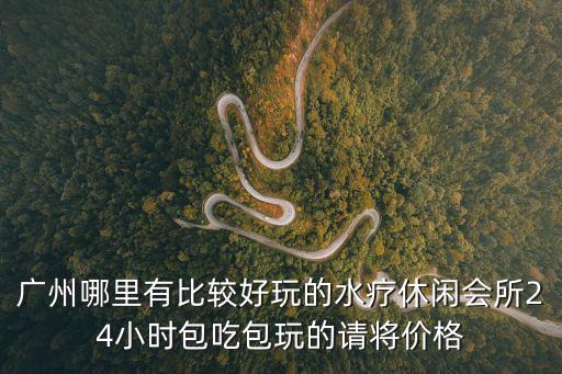廣州哪里有比較好玩的水療休閑會(huì)所24小時(shí)包吃包玩的請(qǐng)將價(jià)格