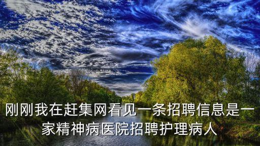 剛剛我在趕集網(wǎng)看見一條招聘信息是一家精神病醫(yī)院招聘護(hù)理病人