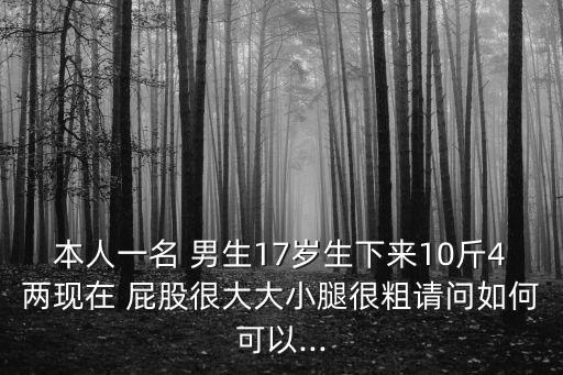 本人一名 男生17歲生下來10斤4兩現(xiàn)在 屁股很大大小腿很粗請問如何可以...
