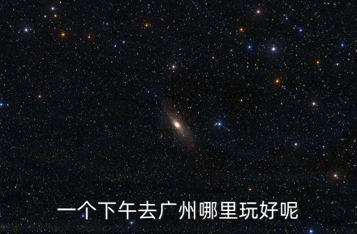 一個下午去廣州哪里玩好呢