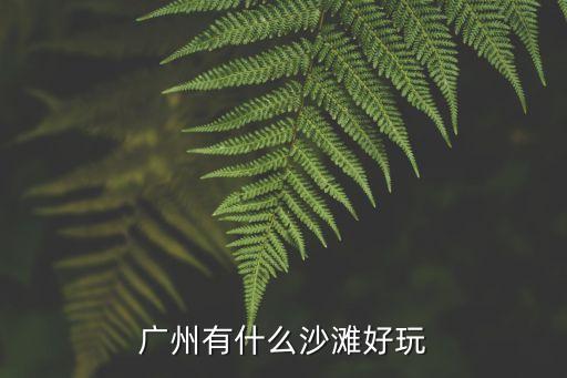 廣州有哪些海邊好玩，廣州一帶哪個海邊最好玩