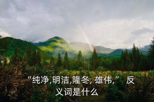 “純凈,明潔,隆冬, 雄偉,” 反義詞是什么