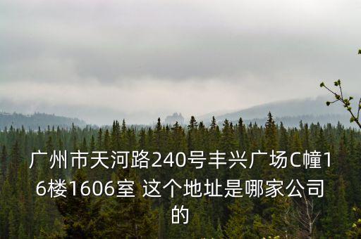 廣州市天河路240號豐興廣場C幢16樓1606室 這個地址是哪家公司的