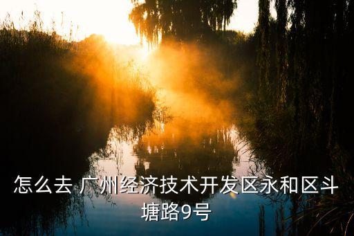 怎么去 廣州經(jīng)濟(jì)技術(shù)開發(fā)區(qū)永和區(qū)斗塘路9號