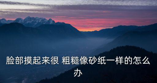 臉部摸起來很 粗糙像砂紙一樣的怎么辦