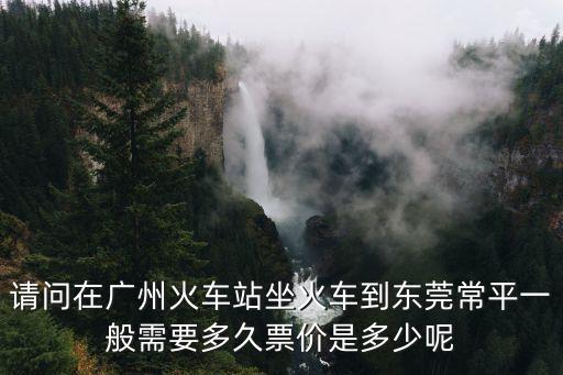 請問在廣州火車站坐火車到東莞常平一般需要多久票價是多少呢