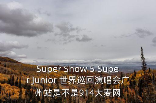 Super Show 5 Super Junior 世界巡回演唱會(huì)廣州站是不是914大麥網(wǎng)