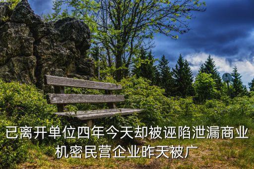 已離開單位四年今天卻被誣陷泄漏商業(yè)機密民營企業(yè)昨天被廣