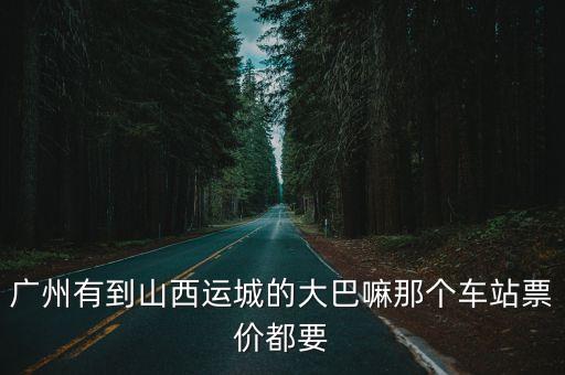 廣州有到山西運城的大巴嘛那個車站票價都要