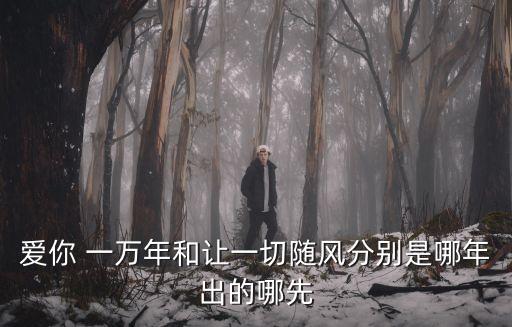 愛你 一萬年和讓一切隨風分別是哪年出的哪先