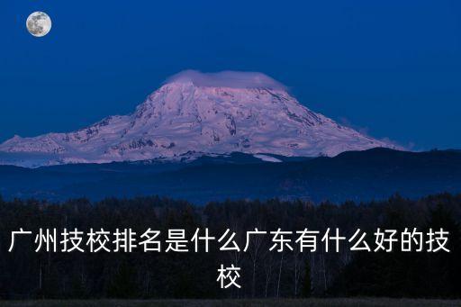 廣州技校排名是什么廣東有什么好的技校