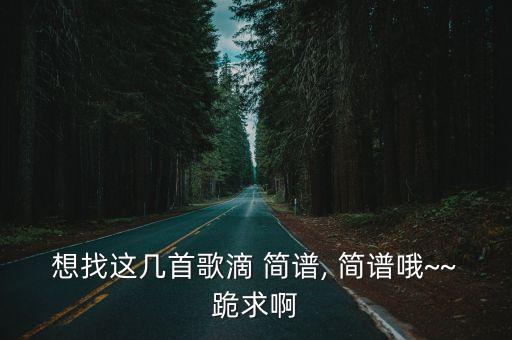 想找這幾首歌滴 簡(jiǎn)譜, 簡(jiǎn)譜哦~~跪求啊